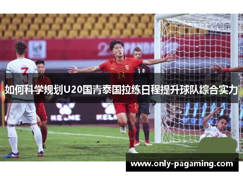 如何科学规划U20国青泰国拉练日程提升球队综合实力