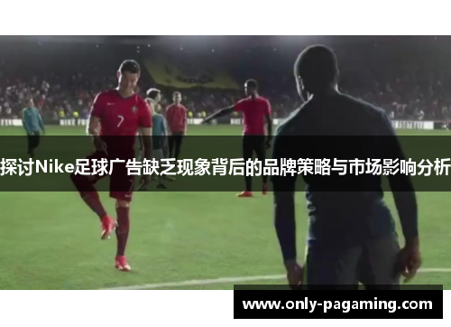 探讨Nike足球广告缺乏现象背后的品牌策略与市场影响分析