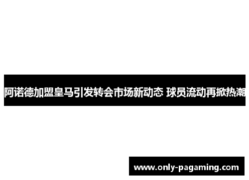 阿诺德加盟皇马引发转会市场新动态 球员流动再掀热潮