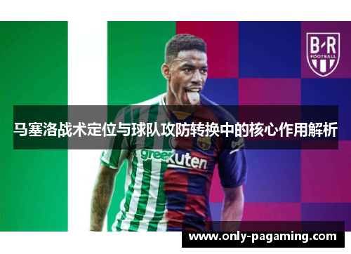 马塞洛战术定位与球队攻防转换中的核心作用解析