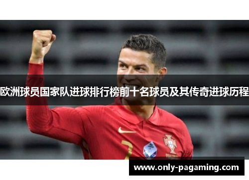 欧洲球员国家队进球排行榜前十名球员及其传奇进球历程