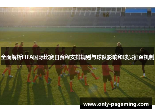 全面解析FIFA国际比赛日赛程安排规则与球队影响和球员征召机制