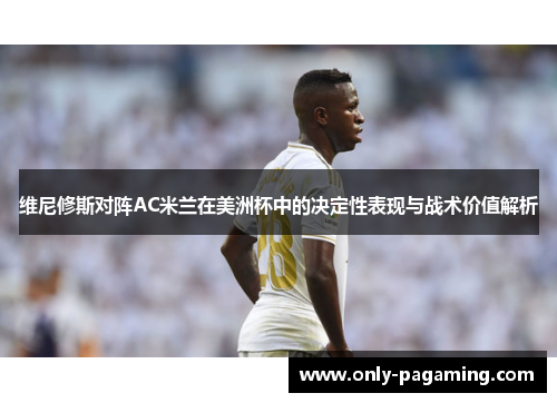 维尼修斯对阵AC米兰在美洲杯中的决定性表现与战术价值解析