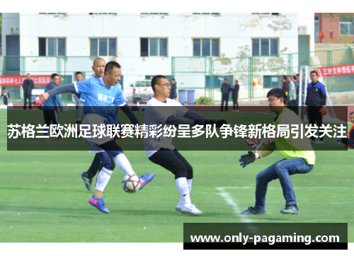 苏格兰欧洲足球联赛精彩纷呈多队争锋新格局引发关注