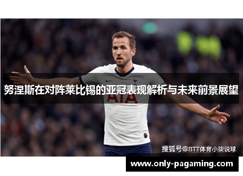 努涅斯在对阵莱比锡的亚冠表现解析与未来前景展望