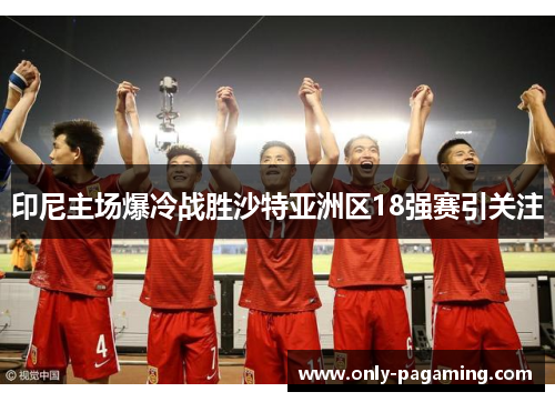 印尼主场爆冷战胜沙特亚洲区18强赛引关注