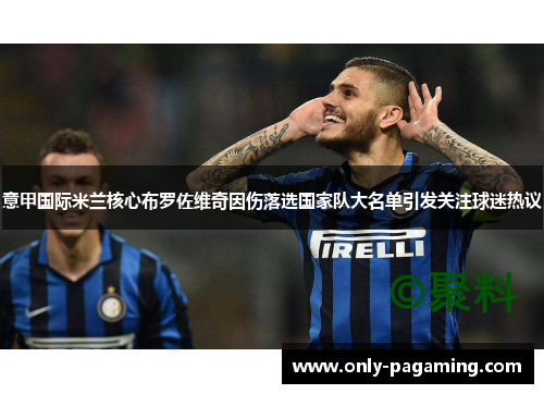 意甲国际米兰核心布罗佐维奇因伤落选国家队大名单引发关注球迷热议