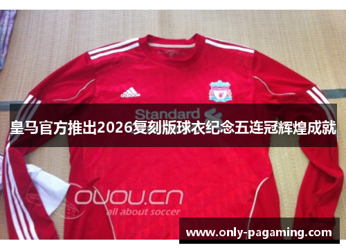 皇马官方推出2026复刻版球衣纪念五连冠辉煌成就