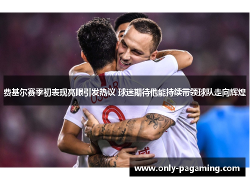费基尔赛季初表现亮眼引发热议 球迷期待他能持续带领球队走向辉煌
