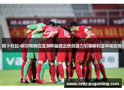阿卜杜拉·阿尔哈姆在亚洲杯展现出色创造力引领叙利亚中场攻势