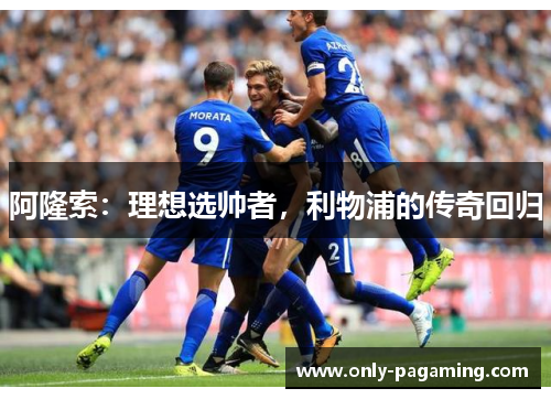 阿隆索：理想选帅者，利物浦的传奇回归