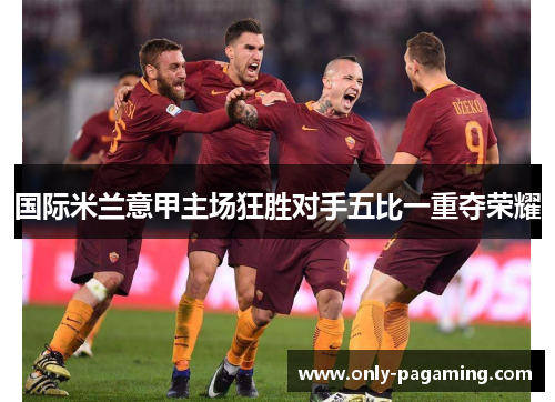 国际米兰意甲主场狂胜对手五比一重夺荣耀