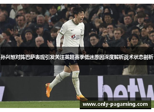 孙兴慜对阵巴萨表现引发关注英超赛季低迷原因深度解析战术状态剖析