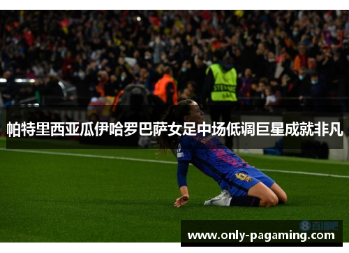帕特里西亚瓜伊哈罗巴萨女足中场低调巨星成就非凡