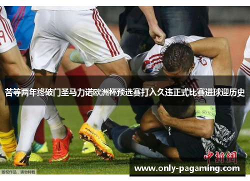 苦等两年终破门圣马力诺欧洲杯预选赛打入久违正式比赛进球迎历史
