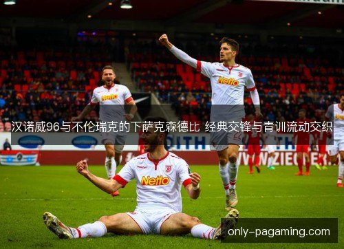 汉诺威96与不伦瑞克的下萨克森德比 经典交锋与青训流动交织